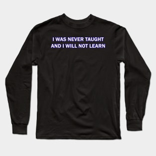 I Was Never Taught and I will not Learn Long Sleeve T-Shirt